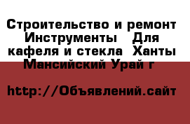 Строительство и ремонт Инструменты - Для кафеля и стекла. Ханты-Мансийский,Урай г.